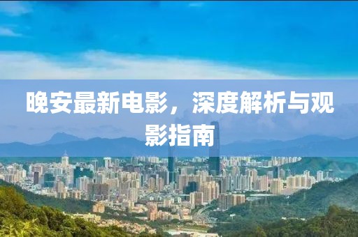 晚安最新电影，深度解析与观影指南