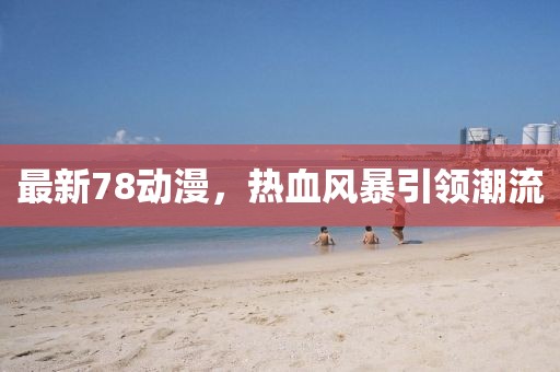 最新78动漫，热血风暴引领潮流