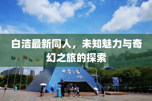 白洁最新同人，未知魅力与奇幻之旅的探索