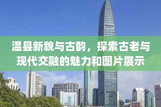 温县新貌与古韵，探索古老与现代交融的魅力和图片展示