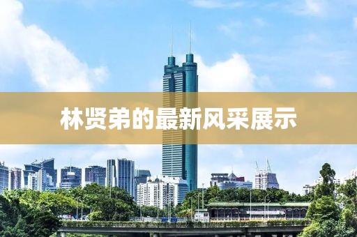 林贤弟的最新风采展示
