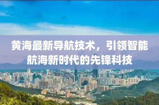 黄海最新导航技术，引领智能航海新时代的先锋科技