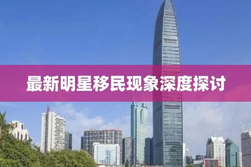 最新明星移民现象深度探讨