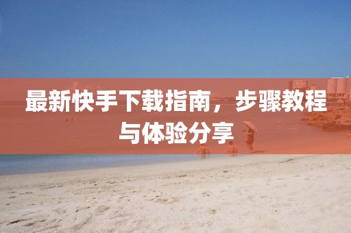 最新快手下载指南，步骤教程与体验分享