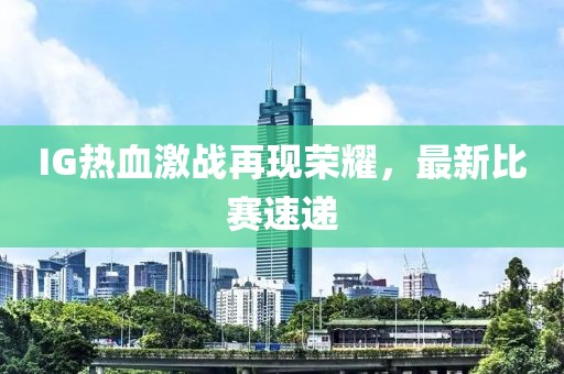 IG热血激战再现荣耀，最新比赛速递