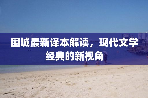 围城最新译本解读，现代文学经典的新视角