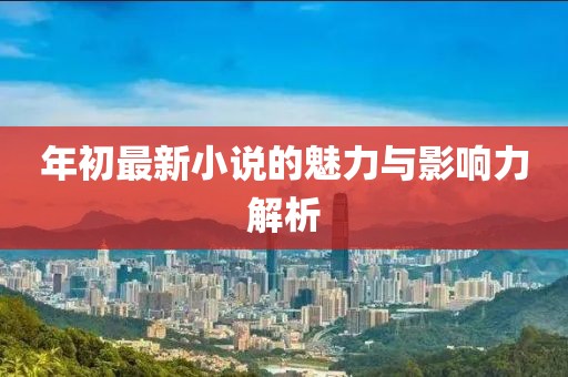 年初最新小说的魅力与影响力解析