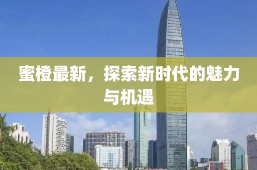 蜜橙最新，探索新时代的魅力与机遇