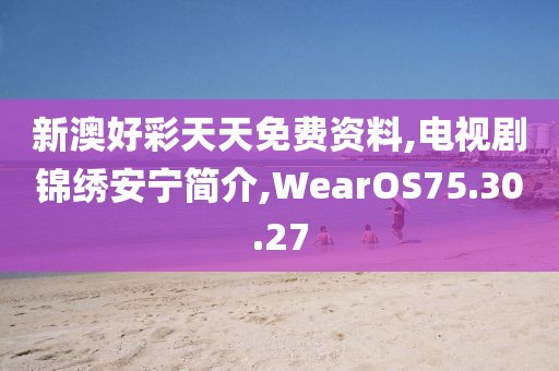 新澳好彩天天免费资料,电视剧锦绣安宁简介,WearOS75.30.27