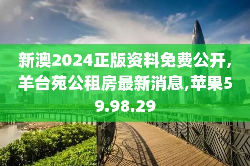 新澳2024正版资料免费公开,羊台苑公租房最新消息,苹果59.98.29
