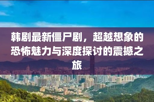 韩剧最新僵尸剧，超越想象的恐怖魅力与深度探讨的震撼之旅