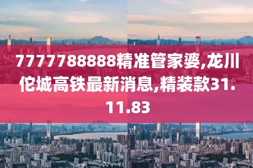 7777788888精准管家婆,龙川佗城高铁最新消息,精装款31.11.83