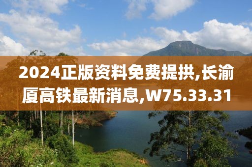 2024正版资料免费提拱,长渝厦高铁最新消息,W75.33.31