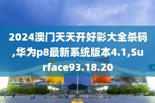 2024澳门天天开好彩大全杀码,华为p8最新系统版本4.1,Surface93.18.20