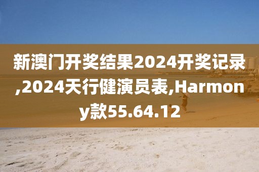 新澳门开奖结果2024开奖记录,2024天行健演员表,Harmony款55.64.12