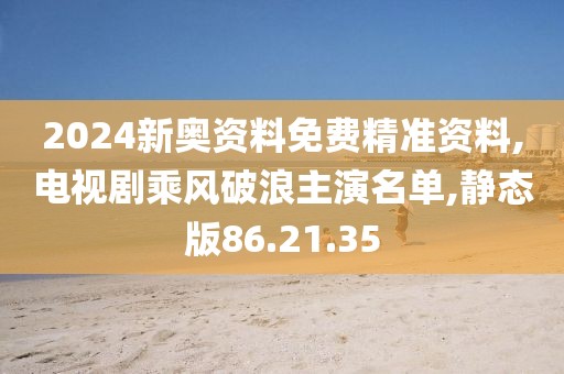 2024新奥资料免费精准资料,电视剧乘风破浪主演名单,静态版86.21.35