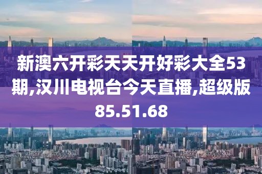 新澳六开彩天天开好彩大全53期,汉川电视台今天直播,超级版85.51.68