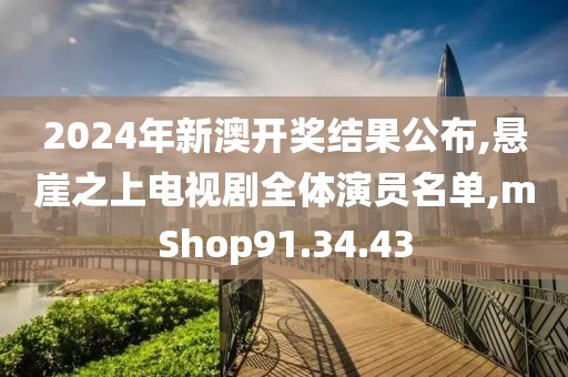 2024年新澳开奖结果公布,悬崖之上电视剧全体演员名单,mShop91.34.43