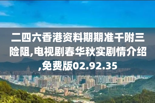 二四六香港资料期期准千附三险阻,电视剧春华秋实剧情介绍,免费版02.92.35