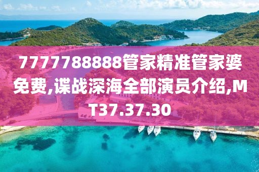 7777788888管家精准管家婆免费,谍战深海全部演员介绍,MT37.37.30