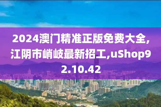 2024澳门精准正版免费大全,江阴市峭岐最新招工,uShop92.10.42