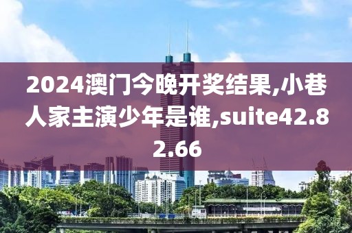 2024澳门今晚开奖结果,小巷人家主演少年是谁,suite42.82.66