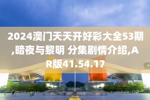 2024澳门天天开好彩大全53期,暗夜与黎明 分集剧情介绍,AR版41.54.17