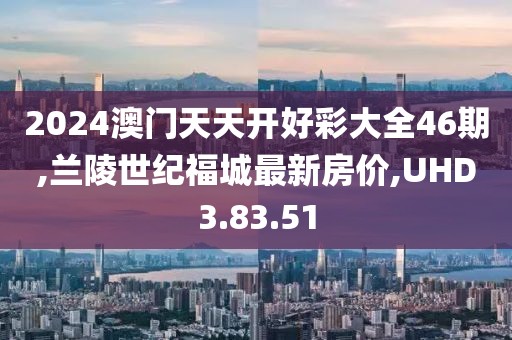 2024澳门天天开好彩大全46期,兰陵世纪福城最新房价,UHD3.83.51