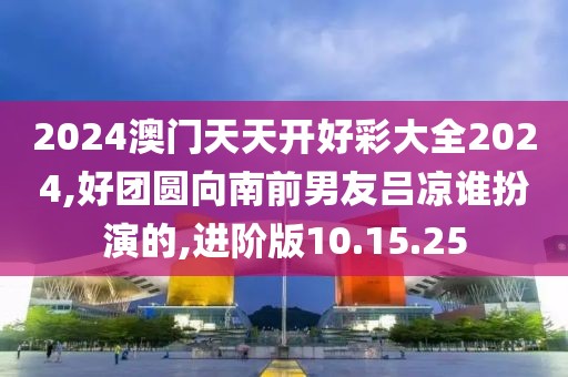 2024澳门天天开好彩大全2024,好团圆向南前男友吕凉谁扮演的,进阶版10.15.25