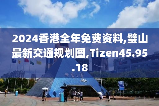 2024香港全年免费资料,璧山最新交通规划图,Tizen45.95.18