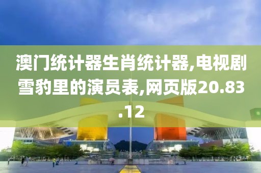 澳门统计器生肖统计器,电视剧雪豹里的演员表,网页版20.83.12