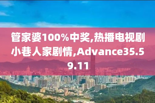 管家婆100%中奖,热播电视剧小巷人家剧情,Advance35.59.11