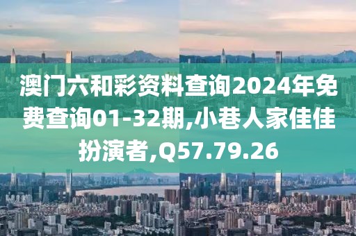 澳门六和彩资料查询2024年免费查询01-32期,小巷人家佳佳扮演者,Q57.79.26