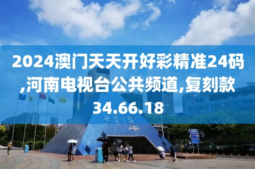 2024澳门天天开好彩精准24码,河南电视台公共频道,复刻款34.66.18