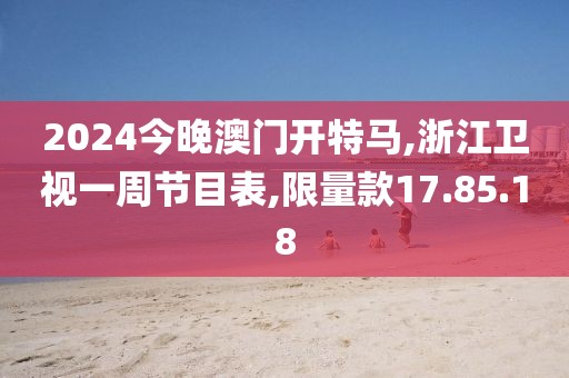 2024今晚澳门开特马,浙江卫视一周节目表,限量款17.85.18