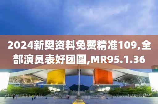 2024新奥资料免费精准109,全部演员表好团圆,MR95.1.36