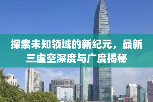 探索未知领域的新纪元，最新三虚空深度与广度揭秘