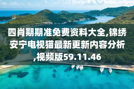 四肖期期准免费资料大全,锦绣安宁电视猫最新更新内容分析,视频版59.11.46