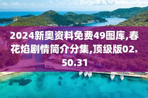 2024新奥资料免费49图库,春花焰剧情简介分集,顶级版02.50.31
