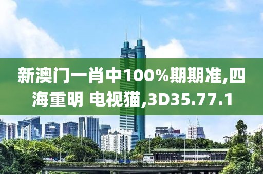 新澳门一肖中100%期期准,四海重明 电视猫,3D35.77.1