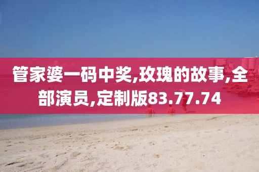 管家婆一码中奖,玫瑰的故事,全部演员,定制版83.77.74