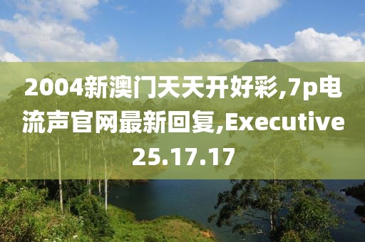 2004新澳门天天开好彩,7p电流声官网最新回复,Executive25.17.17