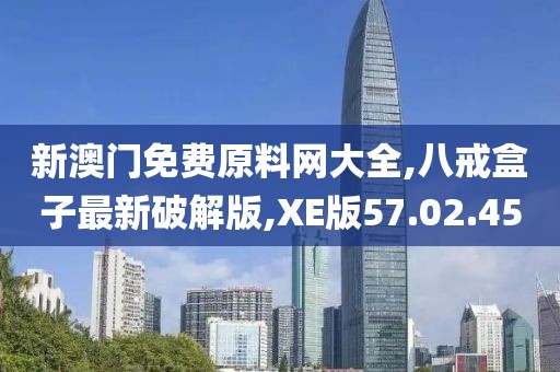 新澳门免费原料网大全,八戒盒子最新破解版,XE版57.02.45