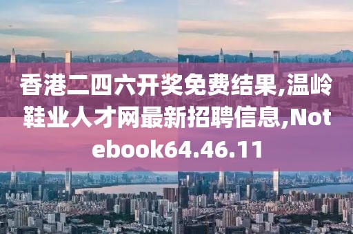 香港二四六开奖免费结果,温岭鞋业人才网最新招聘信息,Notebook64.46.11