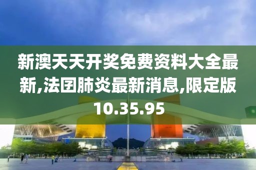 新澳天天开奖免费资料大全最新,法囝肺炎最新消息,限定版10.35.95