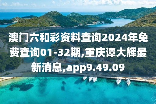 澳门六和彩资料查询2024年免费查询01-32期,重庆谭大辉最新消息,app9.49.09