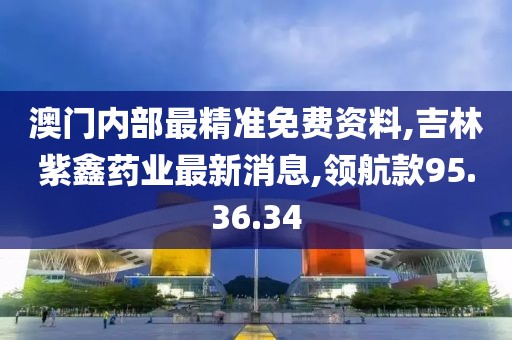 澳门内部最精准免费资料,吉林紫鑫药业最新消息,领航款95.36.34