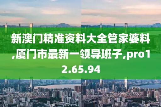 新澳门精准资料大全管家婆料,厦门市最新一领导班子,pro12.65.94