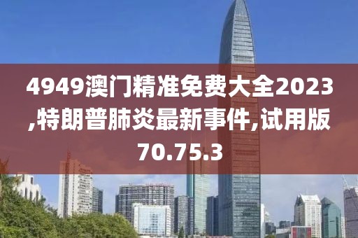 4949澳门精准免费大全2023,特朗普肺炎最新事件,试用版70.75.3