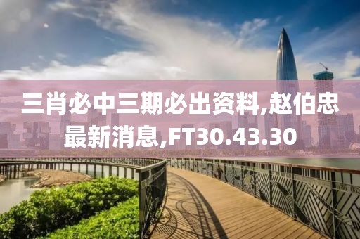三肖必中三期必出资料,赵伯忠最新消息,FT30.43.30